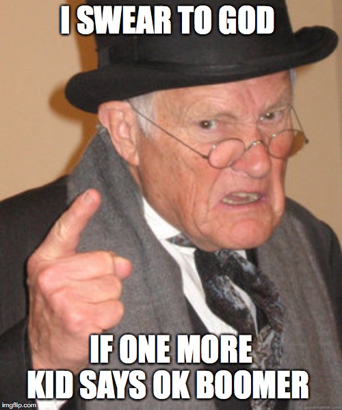 Back In My Day | I SWEAR TO GOD; IF ONE MORE KID SAYS OK BOOMER | image tagged in memes,back in my day | made w/ Imgflip meme maker