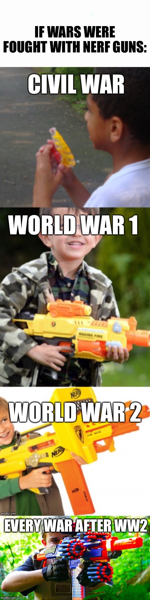 If wars were fought with nerf guns.(I don’t mean any offense to people that served in these wars) |  IF WARS WERE FOUGHT WITH NERF GUNS:; CIVIL WAR; WORLD WAR 1; WORLD WAR 2; EVERY WAR AFTER WW2 | image tagged in nerf,guns,memes | made w/ Imgflip meme maker