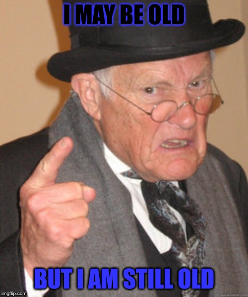 Back In My Day Meme | I MAY BE OLD; BUT I AM STILL OLD | image tagged in memes,back in my day | made w/ Imgflip meme maker