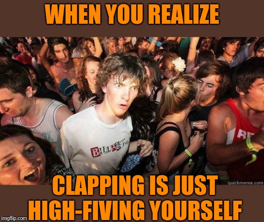 Sudden Realization | WHEN YOU REALIZE; CLAPPING IS JUST HIGH-FIVING YOURSELF | image tagged in sudden realization | made w/ Imgflip meme maker