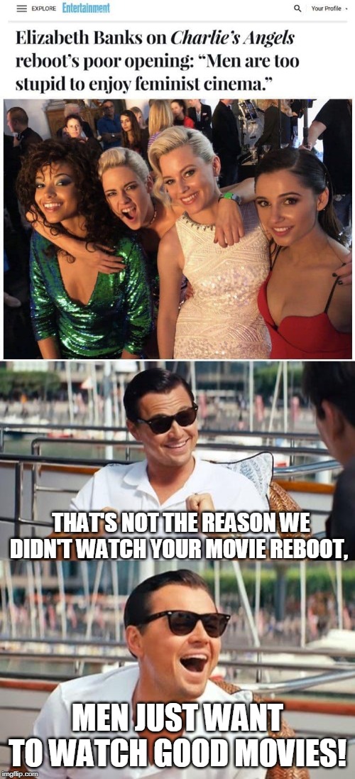 I didn't know there was such a thing as "feminist cinema." | THAT'S NOT THE REASON WE DIDN'T WATCH YOUR MOVIE REBOOT, MEN JUST WANT TO WATCH GOOD MOVIES! | image tagged in memes,leonardo dicaprio wolf of wall street,charlie's angels,reboot,feminism,bad movies | made w/ Imgflip meme maker