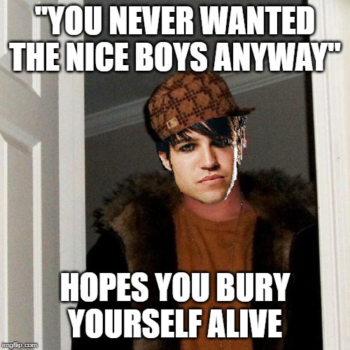 Scumbag Pete Wentz | "YOU NEVER WANTED THE NICE BOYS ANYWAY"; HOPES YOU BURY YOURSELF ALIVE | image tagged in scumbag steve,pete wentz,fall out boy,advice animals,nice guys | made w/ Imgflip meme maker