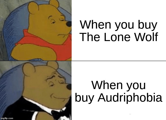 Tuxedo Winnie The Pooh Meme | When you buy The Lone Wolf; When you buy Audriphobia | image tagged in memes,tuxedo winnie the pooh | made w/ Imgflip meme maker