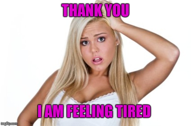 Dumb Blonde | THANK YOU I AM FEELING TIRED | image tagged in dumb blonde | made w/ Imgflip meme maker