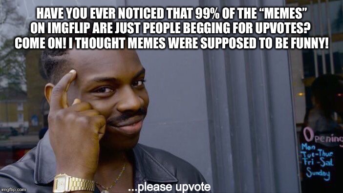 Roll Safe Think About It | HAVE YOU EVER NOTICED THAT 99% OF THE “MEMES” ON IMGFLIP ARE JUST PEOPLE BEGGING FOR UPVOTES? 
COME ON! I THOUGHT MEMES WERE SUPPOSED TO BE FUNNY! ...please upvote | image tagged in memes,roll safe think about it,meme | made w/ Imgflip meme maker