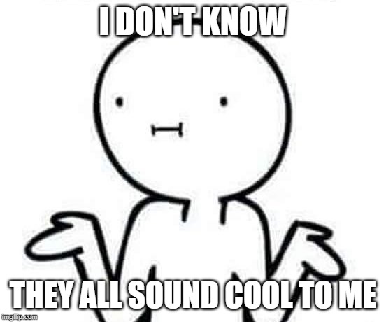 I dont know | I DON'T KNOW THEY ALL SOUND COOL TO ME | image tagged in i dont know | made w/ Imgflip meme maker