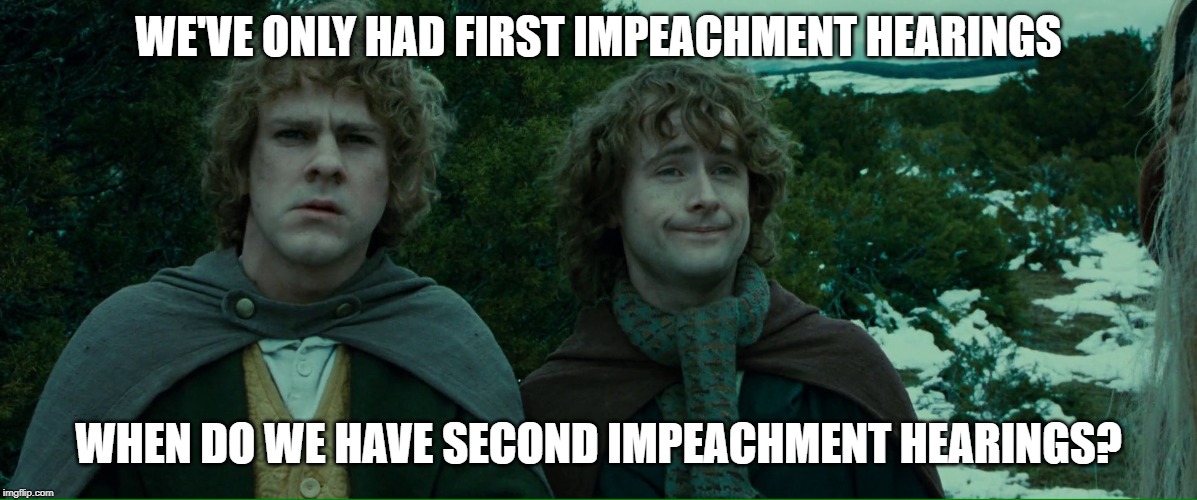 Lord of the Rings LOTR Elevenses | WE'VE ONLY HAD FIRST IMPEACHMENT HEARINGS; WHEN DO WE HAVE SECOND IMPEACHMENT HEARINGS? | image tagged in lord of the rings lotr elevenses | made w/ Imgflip meme maker