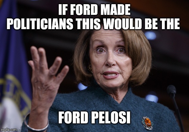 Good old Nancy Pelosi | IF FORD MADE POLITICIANS THIS WOULD BE THE; FORD PELOSI | image tagged in good old nancy pelosi | made w/ Imgflip meme maker