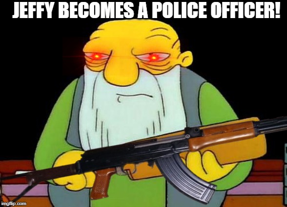 ooh ooh amdnjajsjx | JEFFY BECOMES A POLICE OFFICER! | image tagged in damn,jeffy,triggered jeffy | made w/ Imgflip meme maker