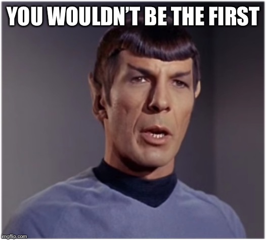 spock speaks | YOU WOULDN’T BE THE FIRST | image tagged in spock speaks | made w/ Imgflip meme maker