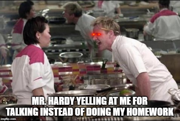 Angry Chef Gordon Ramsay Meme | MR. HARDY YELLING AT ME FOR TALKING INSTEAD OF DOING MY HOMEWORK | image tagged in memes,angry chef gordon ramsay | made w/ Imgflip meme maker