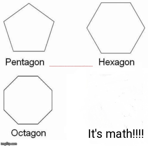 Pentagon Hexagon Octagon Meme | FtshwhhsbsbsdgsyhshzgzyeyehjwhehxbdhxhsbhruaiejsuJ+7e8euyrhryeyusjejwuauj2isusuwuwueuidusuuueueushshdhshxhkr838574idjfnfjeue838ueueuwueiiwisuwueueu; It's math!!!! | image tagged in memes,pentagon hexagon octagon | made w/ Imgflip meme maker