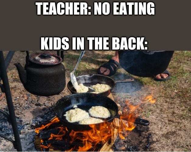 TEACHER: NO EATING; KIDS IN THE BACK: | image tagged in school meme,food memes | made w/ Imgflip meme maker