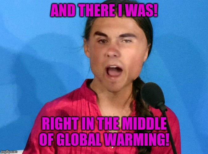 Greta | AND THERE I WAS! RIGHT IN THE MIDDLE OF GLOBAL WARMING! | image tagged in greta | made w/ Imgflip meme maker