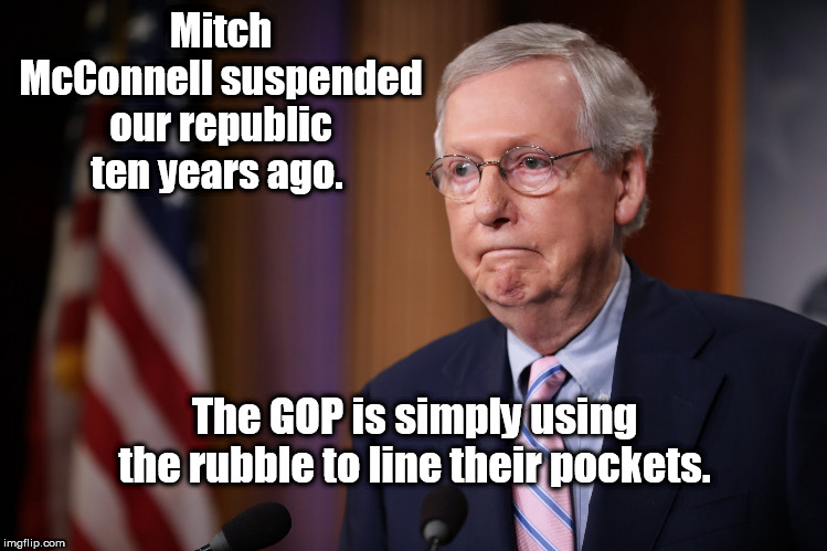 Mitch McConnell suspended our republic ten years ago. The GOP is simply using the rubble to line their pockets. | image tagged in politics,republic | made w/ Imgflip meme maker