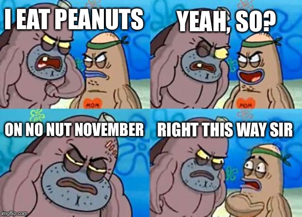 How Tough Are You | YEAH, SO? I EAT PEANUTS; ON NO NUT NOVEMBER; RIGHT THIS WAY SIR | image tagged in memes,how tough are you | made w/ Imgflip meme maker