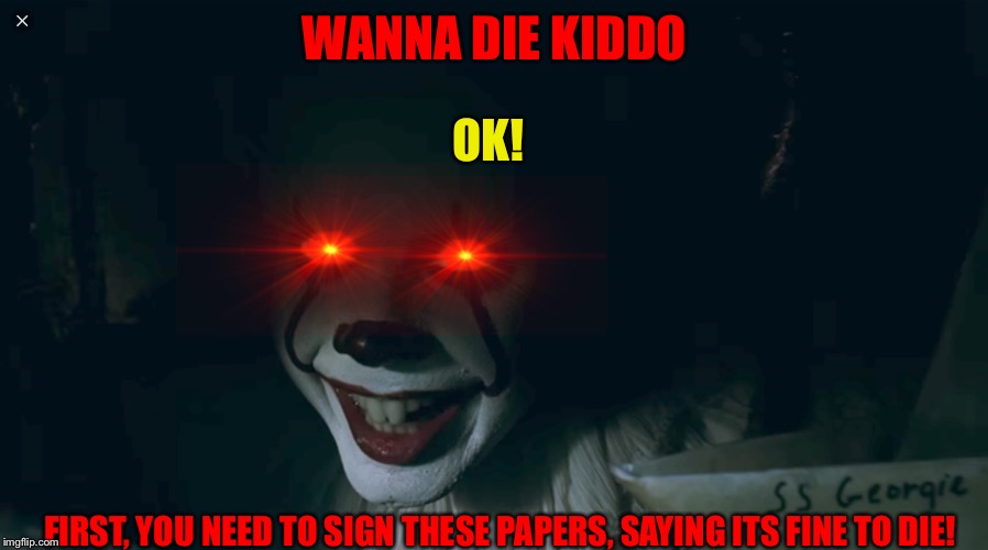 Pennywise 2017 | WANNA DIE KIDDO; OK! FIRST, YOU NEED TO SIGN THESE PAPERS, SAYING ITS FINE TO DIE! | image tagged in pennywise 2017 | made w/ Imgflip meme maker