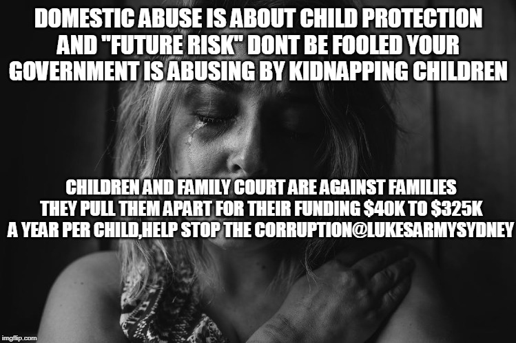 DOMESTIC ABUSE IS ABOUT CHILD PROTECTION AND "FUTURE RISK" DONT BE FOOLED YOUR GOVERNMENT IS ABUSING BY KIDNAPPING CHILDREN; CHILDREN AND FAMILY COURT ARE AGAINST FAMILIES THEY PULL THEM APART FOR THEIR FUNDING $40K TO $325K A YEAR PER CHILD,HELP STOP THE CORRUPTION@LUKESARMYSYDNEY | made w/ Imgflip meme maker