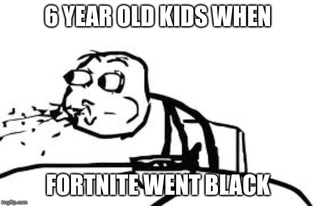 Cereal Guy Spitting Meme | 6 YEAR OLD KIDS WHEN; FORTNITE WENT BLACK | image tagged in memes,cereal guy spitting | made w/ Imgflip meme maker