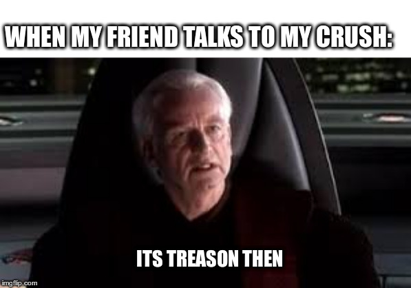 it's treason then | WHEN MY FRIEND TALKS TO MY CRUSH:; ITS TREASON THEN | image tagged in it's treason then | made w/ Imgflip meme maker