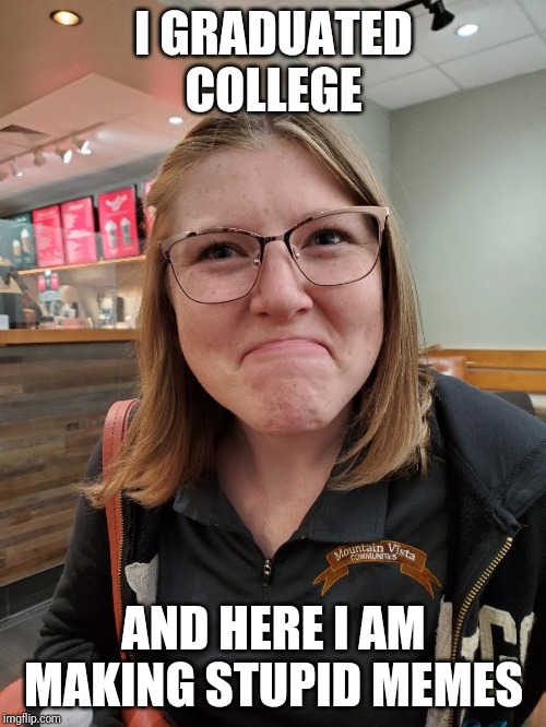 Disappointed Face Girl | I GRADUATED COLLEGE; AND HERE I AM MAKING STUPID MEMES | image tagged in disappointed face girl | made w/ Imgflip meme maker
