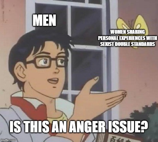 Is This A Pigeon | MEN; WOMEN SHARING PERSONAL EXPERIENCES WITH SEXIST DOUBLE STANDARDS; IS THIS AN ANGER ISSUE? | image tagged in memes,is this a pigeon | made w/ Imgflip meme maker