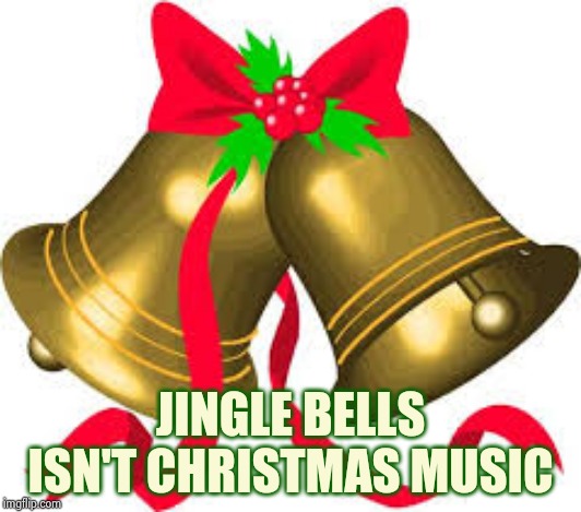 Jingle bells | JINGLE BELLS ISN'T CHRISTMAS MUSIC | image tagged in jingle bells | made w/ Imgflip meme maker