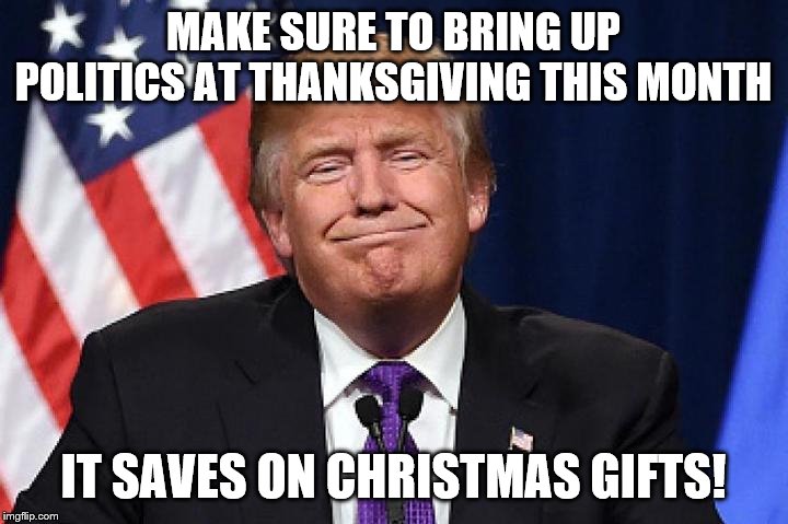 MAKE SURE TO BRING UP POLITICS AT THANKSGIVING THIS MONTH; IT SAVES ON CHRISTMAS GIFTS! | made w/ Imgflip meme maker