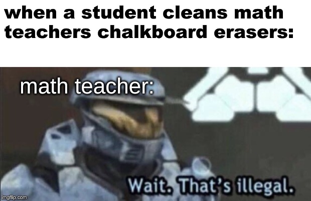 Wait that’s illegal | when a student cleans math teachers chalkboard erasers: math teacher: | image tagged in wait thats illegal | made w/ Imgflip meme maker