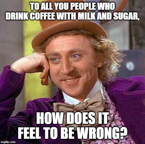 OK Boomer | TO ALL YOU PEOPLE WHO DRINK COFFEE WITH MILK AND SUGAR, HOW DOES IT FEEL TO BE WRONG? | image tagged in memes,creepy condescending wonka | made w/ Imgflip meme maker