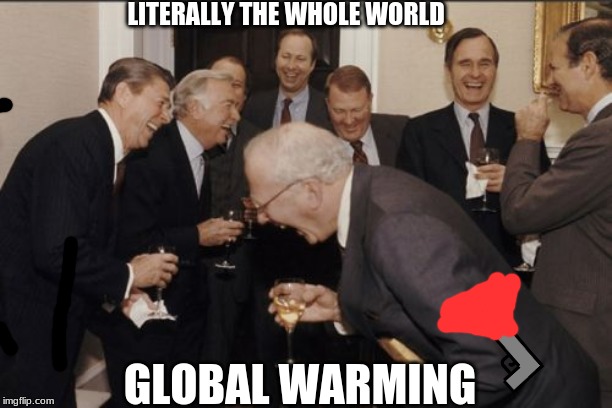 Laughing Men In Suits Meme | LITERALLY THE WHOLE WORLD; GLOBAL WARMING | image tagged in memes,laughing men in suits | made w/ Imgflip meme maker