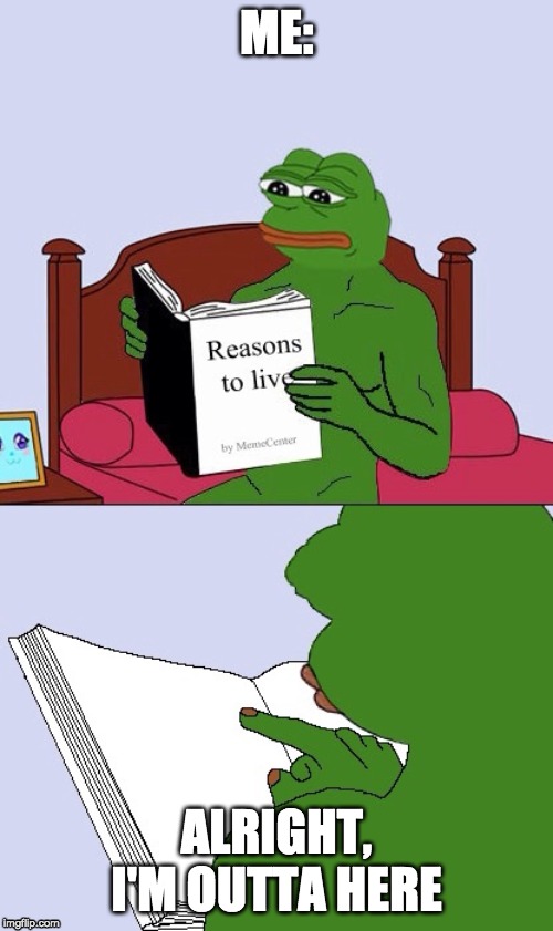 Blank Pepe Reasons to Live | ME:; ALRIGHT, I'M OUTTA HERE | image tagged in blank pepe reasons to live | made w/ Imgflip meme maker