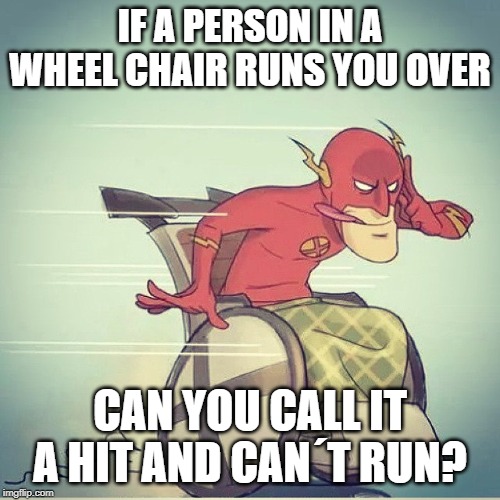 Is it Half a Crime? | IF A PERSON IN A WHEEL CHAIR RUNS YOU OVER; CAN YOU CALL IT A HIT AND CAN´T RUN? | image tagged in flash wheelchair | made w/ Imgflip meme maker