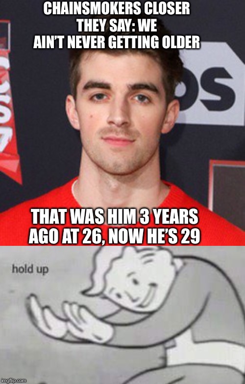 Chainsmokers | CHAINSMOKERS CLOSER THEY SAY: WE AIN’T NEVER GETTING OLDER; THAT WAS HIM 3 YEARS AGO AT 26, NOW HE’S 29 | image tagged in closer,chainsmokers,hold up,fallout hold up,memes | made w/ Imgflip meme maker