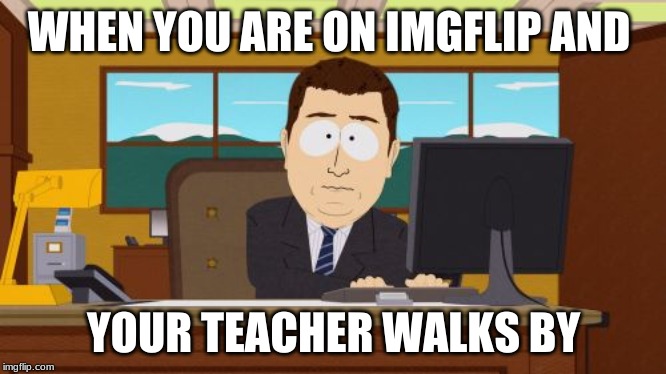 Me today |  WHEN YOU ARE ON IMGFLIP AND; YOUR TEACHER WALKS BY | image tagged in memes,aaaaand its gone,school,imgflip,meanwhile on imgflip,funny memes | made w/ Imgflip meme maker