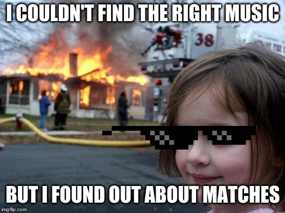 Disaster Girl Meme | I COULDN'T FIND THE RIGHT MUSIC; BUT I FOUND OUT ABOUT MATCHES | image tagged in memes,disaster girl | made w/ Imgflip meme maker