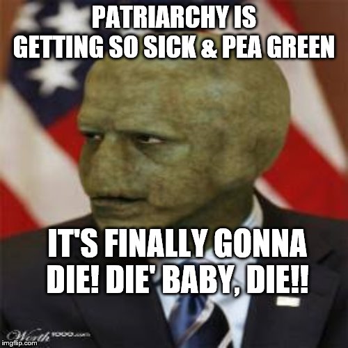 the patriarchy | PATRIARCHY IS GETTING SO SICK & PEA GREEN; IT'S FINALLY GONNA DIE! DIE' BABY, DIE!! | image tagged in the patriarchy | made w/ Imgflip meme maker