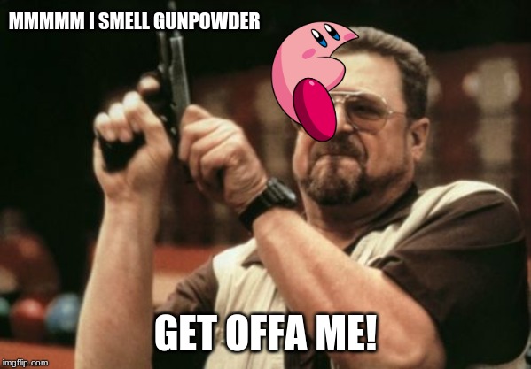 Am I The Only One Around Here | MMMMM I SMELL GUNPOWDER; GET OFFA ME! | image tagged in memes,am i the only one around here | made w/ Imgflip meme maker