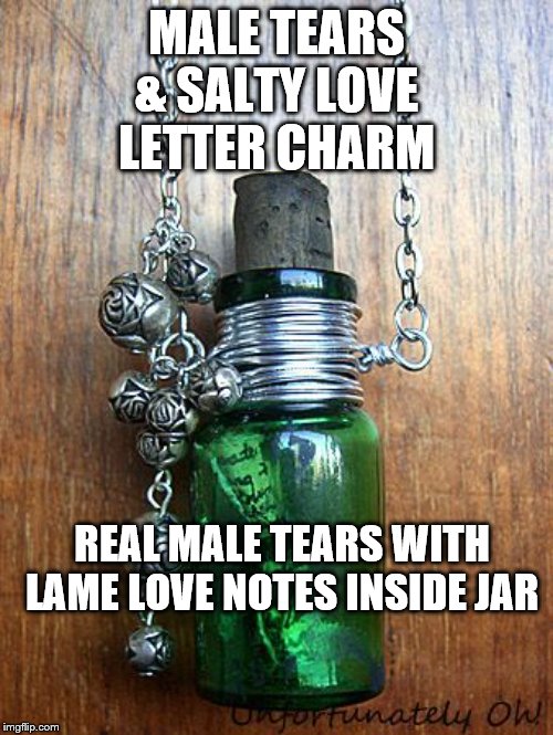 patriarchy sux dix* ouch! | MALE TEARS & SALTY LOVE LETTER CHARM; REAL MALE TEARS WITH LAME LOVE NOTES INSIDE JAR | image tagged in patriarchy sux dix ouch | made w/ Imgflip meme maker