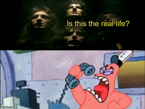 Is this the real life? | image tagged in bohemian rhapsody,no this is patrick,spongebob | made w/ Imgflip meme maker