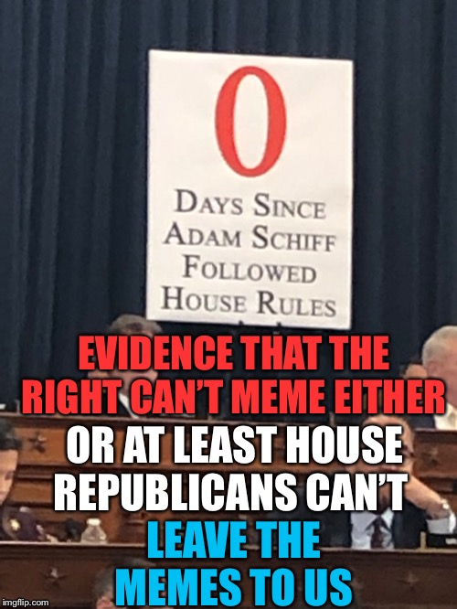 So, by their own admission Adam Schiff is following House Rules. | EVIDENCE THAT THE RIGHT CAN’T MEME EITHER; OR AT LEAST HOUSE REPUBLICANS CAN’T; LEAVE THE MEMES TO US | image tagged in dumb politicians,dumb,meme,do your job,stop taking our jobs,republicans | made w/ Imgflip meme maker