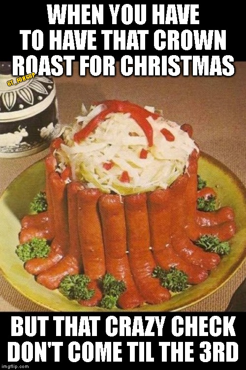 Dere it Go... | WHEN YOU HAVE TO HAVE THAT CROWN ROAST FOR CHRISTMAS; GT_FOHGOP; BUT THAT CRAZY CHECK DON'T COME TIL THE 3RD | image tagged in crown roast,hot dogs,christmas | made w/ Imgflip meme maker