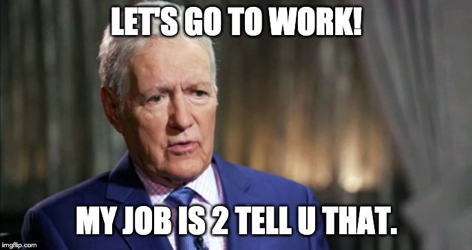 LET'S GO TO WORK! MY JOB IS 2 TELL U THAT. | image tagged in jepperdey,alex trebek | made w/ Imgflip meme maker