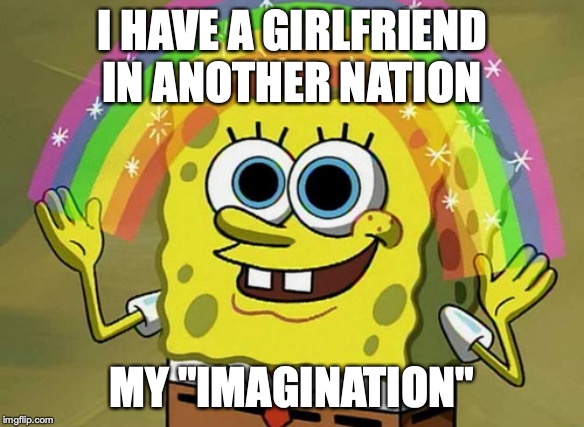 Imagination Spongebob Meme | I HAVE A GIRLFRIEND IN ANOTHER NATION; MY "IMAGINATION" | image tagged in memes,imagination spongebob | made w/ Imgflip meme maker