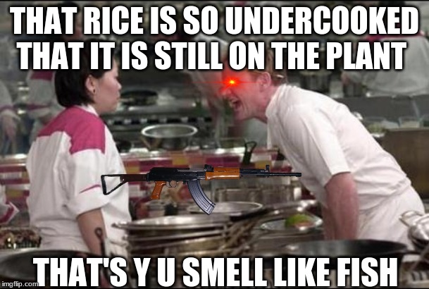 Angry Chef Gordon Ramsay Meme | THAT RICE IS SO UNDERCOOKED THAT IT IS STILL ON THE PLANT; THAT'S Y U SMELL LIKE FISH | image tagged in memes,angry chef gordon ramsay | made w/ Imgflip meme maker