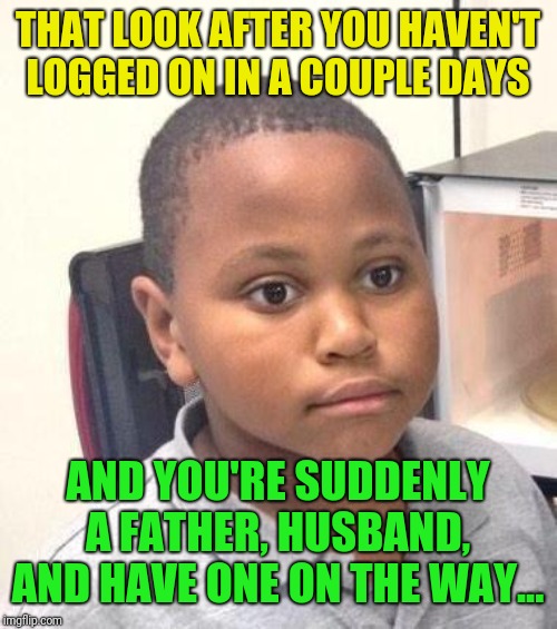 Minor Mistake Marvin Meme | THAT LOOK AFTER YOU HAVEN'T LOGGED ON IN A COUPLE DAYS AND YOU'RE SUDDENLY A FATHER, HUSBAND, AND HAVE ONE ON THE WAY... | image tagged in memes,minor mistake marvin | made w/ Imgflip meme maker