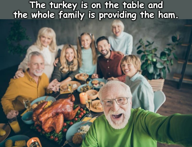 The turkey is on the table and the whole family is providing the ham. | image tagged in memes,random | made w/ Imgflip meme maker