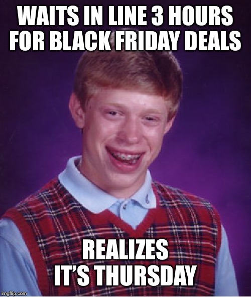 Bad Luck Brian Meme | WAITS IN LINE 3 HOURS FOR BLACK FRIDAY DEALS; REALIZES IT’S THURSDAY | image tagged in memes,bad luck brian | made w/ Imgflip meme maker