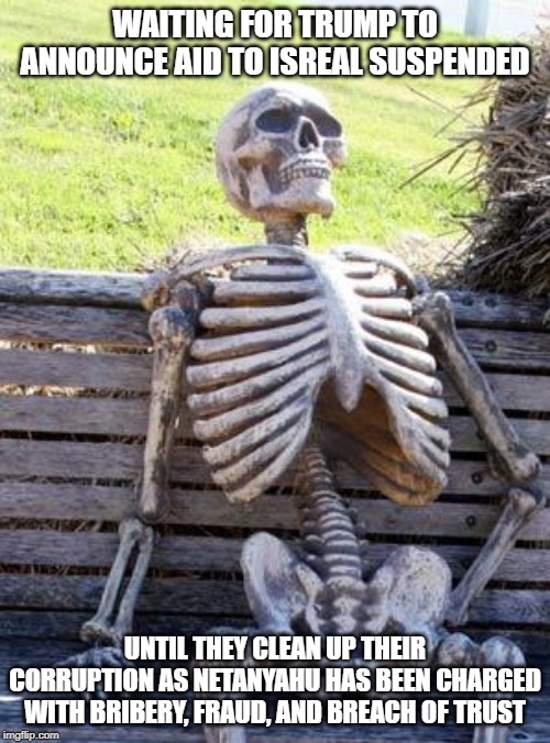 Waiting Skeleton Meme | WAITING FOR TRUMP TO ANNOUNCE AID TO ISREAL SUSPENDED; UNTIL THEY CLEAN UP THEIR CORRUPTION AS NETANYAHU HAS BEEN CHARGED WITH BRIBERY, FRAUD, AND BREACH OF TRUST | image tagged in memes,waiting skeleton,corruption,donald trump is an idiot,impeach trump | made w/ Imgflip meme maker