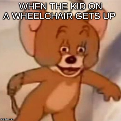 Polish Jerry | WHEN THE KID ON A WHEELCHAIR GETS UP | image tagged in polish jerry | made w/ Imgflip meme maker